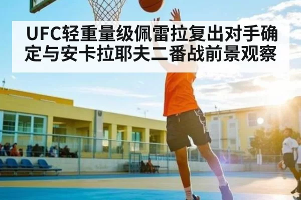 UFC轻重量级佩雷拉复出对手确定与安卡拉耶夫二番战前景观察