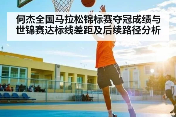 何杰全国马拉松锦标赛夺冠成绩与世锦赛达标线差距及后续路径分析